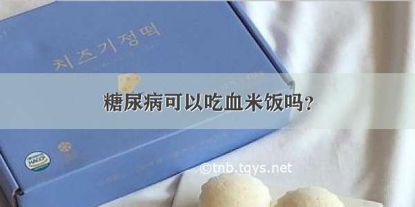 糖尿病可以吃血米饭吗？