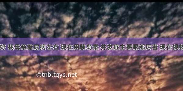 医生您好 我母亲糖尿病左右 现在用胰岛素 并发症主要眼部厉害 现在视物不清上