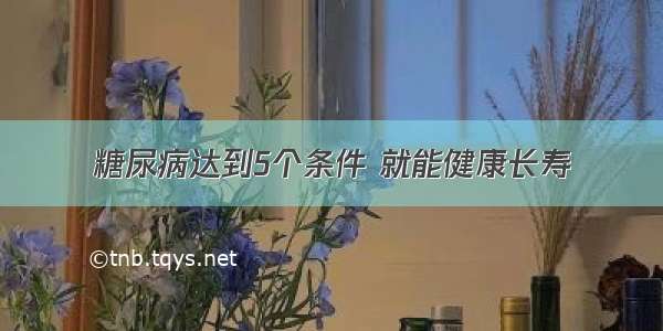 糖尿病达到5个条件 就能健康长寿