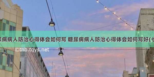 糖尿病病人防治心得体会如何写 糖尿病病人防治心得体会如何写好(七篇)