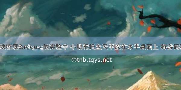 在“测量小石块密度”的实验中 小明把托盘天平放在水平桌面上 将游码移到标尺的“0