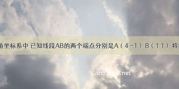 在平面直角坐标系中 已知线段AB的两个端点分别是A（4 -1） B（1 1） 将线段AB平