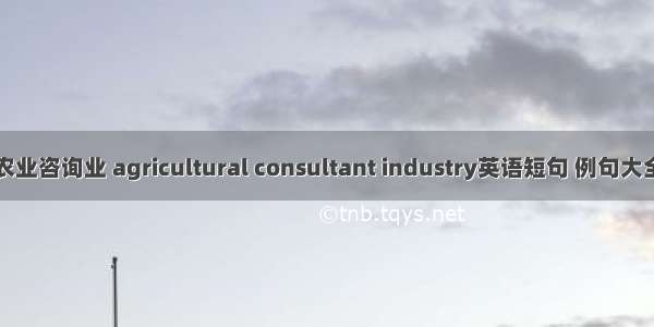 农业咨询业 agricultural consultant industry英语短句 例句大全