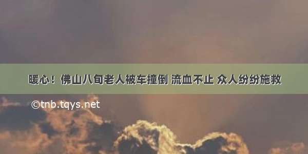 暖心！佛山八旬老人被车撞倒 流血不止 众人纷纷施救