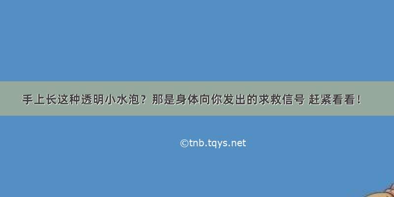 手上长这种透明小水泡？那是身体向你发出的求救信号 赶紧看看！