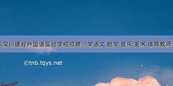 广东深圳螺岭外国语实验学校招聘小学语文 数学 音乐 美术 体育教师公告