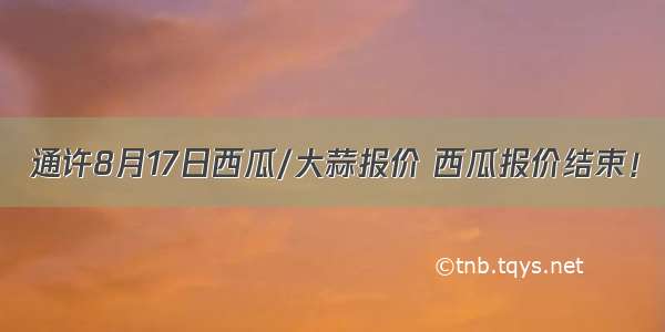 通许8月17日西瓜/大蒜报价 西瓜报价结束！