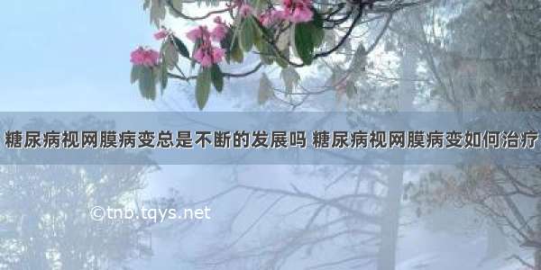 糖尿病视网膜病变总是不断的发展吗 糖尿病视网膜病变如何治疗