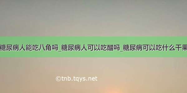 糖尿病人能吃八角吗_糖尿病人可以吃醋吗_糖尿病可以吃什么干果