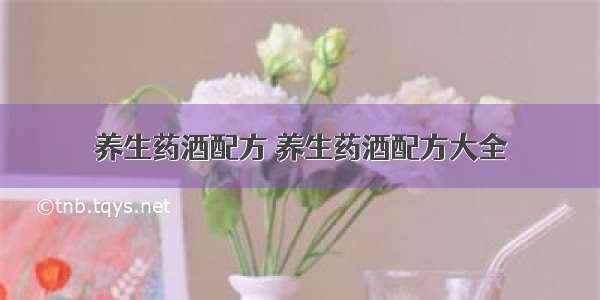 养生药酒配方 养生药酒配方大全