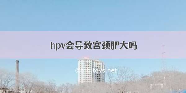 hpv会导致宫颈肥大吗