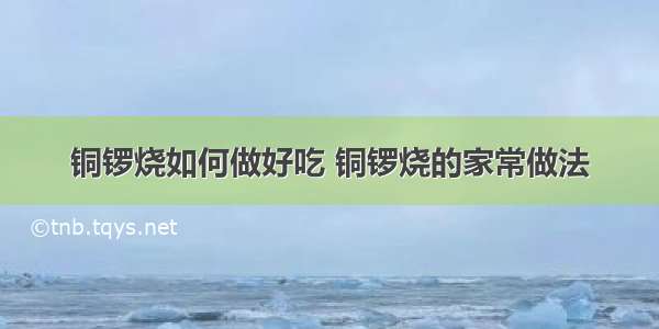 铜锣烧如何做好吃 铜锣烧的家常做法