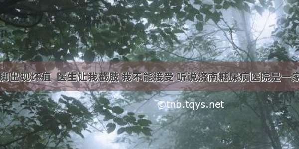 糖尿病人脚出现坏疽  医生让我截肢 我不能接受 听说济南糖尿病医院是一家专门治疗