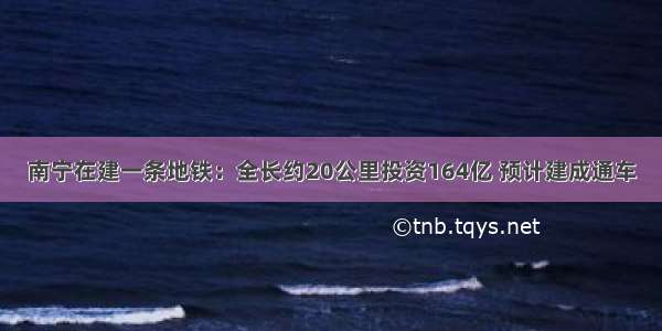 南宁在建一条地铁：全长约20公里投资164亿 预计建成通车