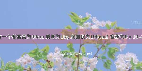 如图所示 有一个容器高为40cm 质量为1kg 底面积为100cm2 容积为6×10-3m3 容器中