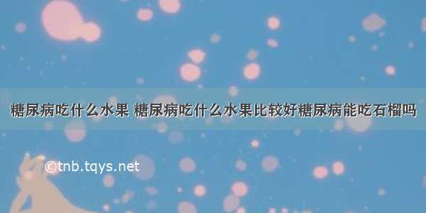 糖尿病吃什么水果 糖尿病吃什么水果比较好糖尿病能吃石榴吗