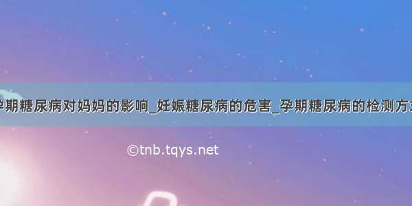 孕期糖尿病对妈妈的影响_妊娠糖尿病的危害_孕期糖尿病的检测方式