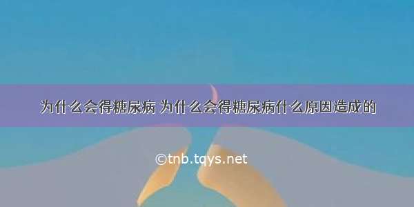 为什么会得糖尿病 为什么会得糖尿病什么原因造成的