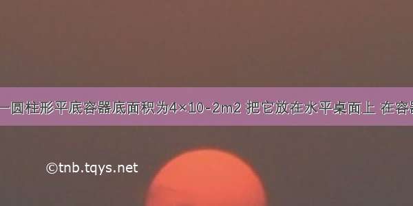 如图所示 一圆柱形平底容器底面积为4×10-2m2 把它放在水平桌面上 在容器内放入一