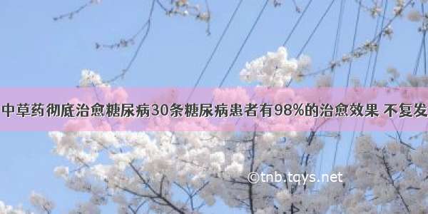 中草药彻底治愈糖尿病30条糖尿病患者有98%的治愈效果 不复发