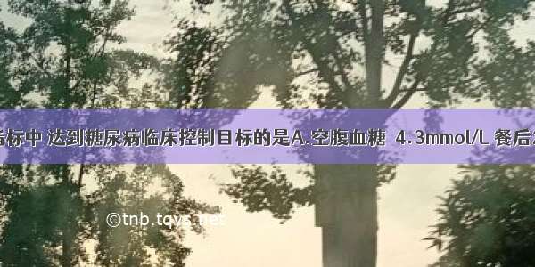 以下生化指标中 达到糖尿病临床控制目标的是A.空腹血糖＜4.3mmol/L 餐后2小时血糖＜