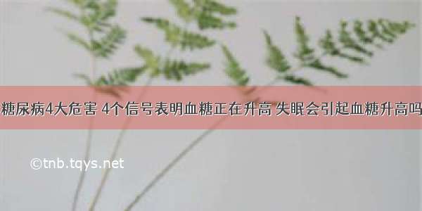 糖尿病4大危害 4个信号表明血糖正在升高 失眠会引起血糖升高吗