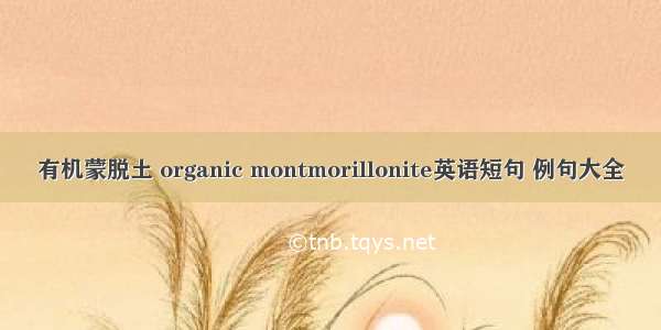 有机蒙脱土 organic montmorillonite英语短句 例句大全