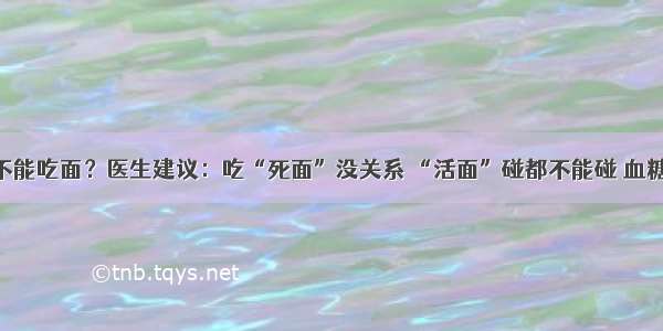 糖尿病不能吃面？医生建议：吃“死面”没关系 “活面”碰都不能碰 血糖会暴涨