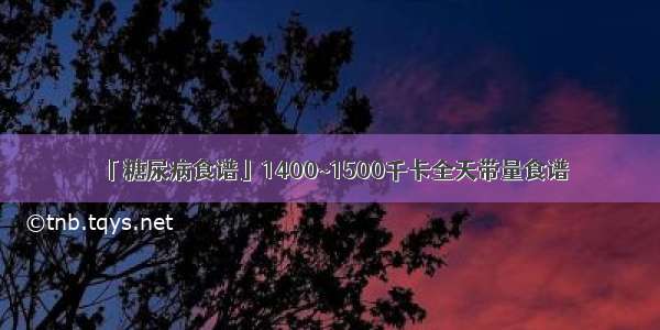 「糖尿病食谱」1400~1500千卡全天带量食谱