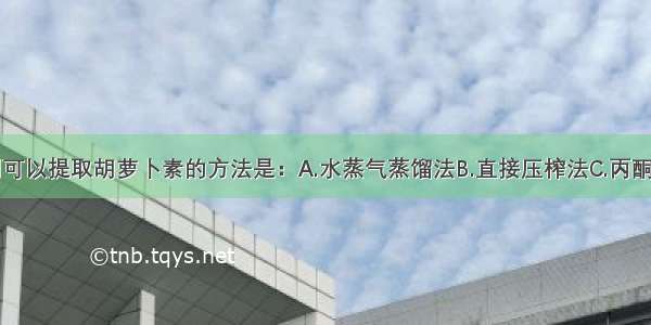 单选题下列可以提取胡萝卜素的方法是：A.水蒸气蒸馏法B.直接压榨法C.丙酮萃取法D.石