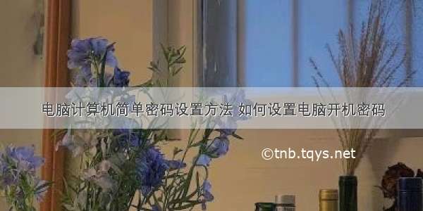 电脑计算机简单密码设置方法 如何设置电脑开机密码