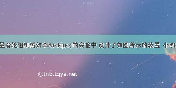 小明在“测量滑轮组机械效率”的实验中 设计了如图所示的装置．小明想：如果同一滑轮