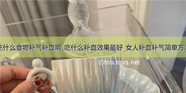 吃什么食物补气补血呢_吃什么补血效果最好_女人补血补气简单方法