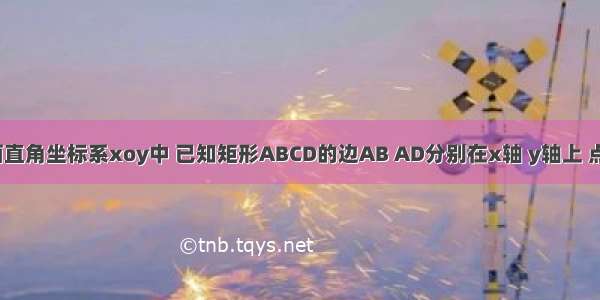 如图 在平面直角坐标系xoy中 已知矩形ABCD的边AB AD分别在x轴 y轴上 点A与坐标原