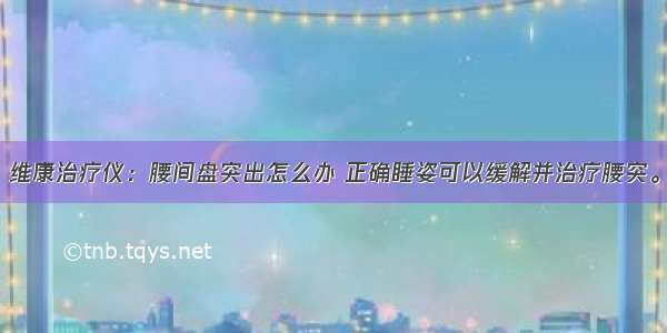 维康治疗仪：腰间盘突出怎么办 正确睡姿可以缓解并治疗腰突。