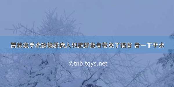 胃转流手术给糖尿病人和肥胖患者带来了福音 看一下手术