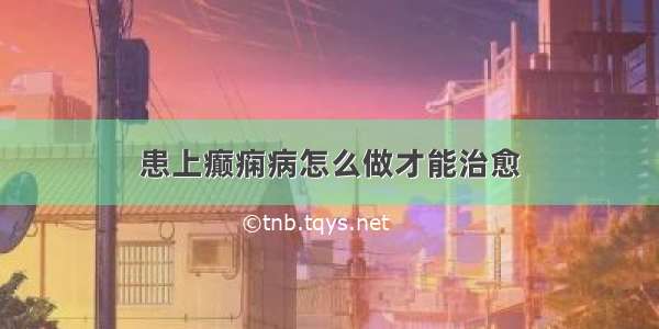 患上癫痫病怎么做才能治愈