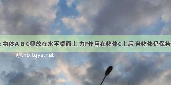 如图所示 物体A B C叠放在水平桌面上 力F作用在物体C上后 各物体仍保持静止状态