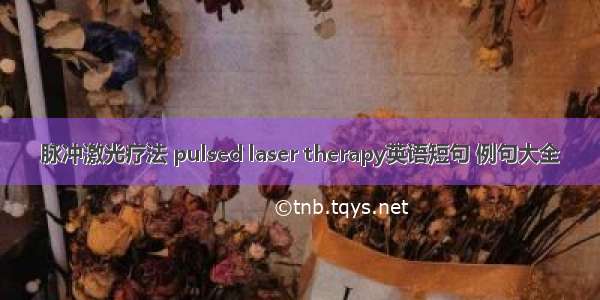 脉冲激光疗法 pulsed laser therapy英语短句 例句大全