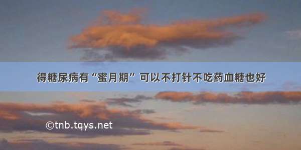 得糖尿病有“蜜月期” 可以不打针不吃药血糖也好