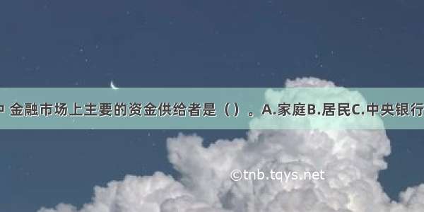 在金融市场中 金融市场上主要的资金供给者是（）。A.家庭B.居民C.中央银行D.政府ABCD