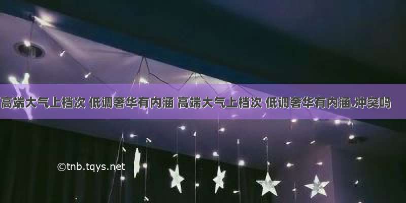 高端大气上档次 低调奢华有内涵 高端大气上档次 低调奢华有内涵.冲突吗