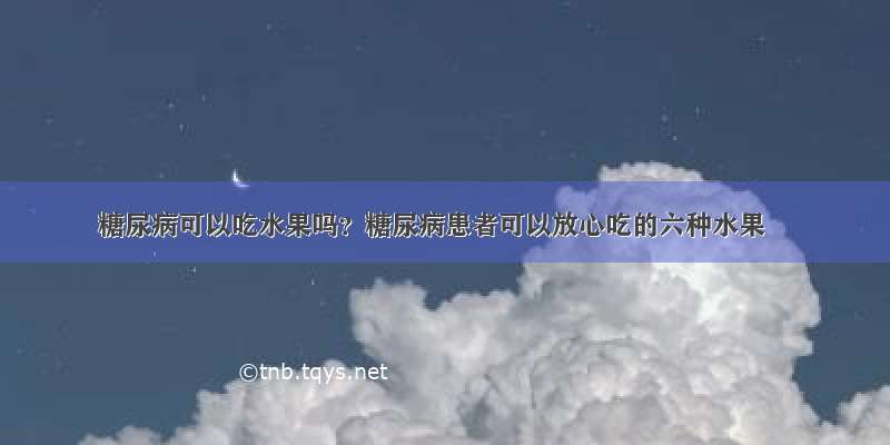 糖尿病可以吃水果吗？糖尿病患者可以放心吃的六种水果