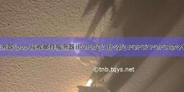 代收邮件服务器(pop 接收邮件服务器(POP)是？什么是 POP3? POP3 命令包括什么？