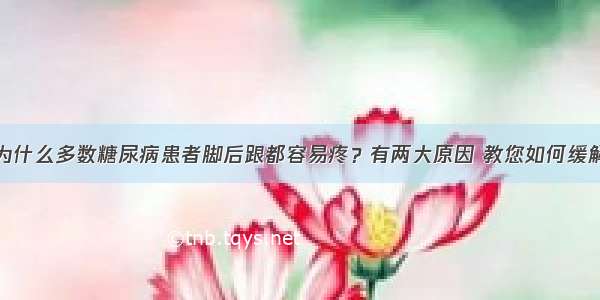 为什么多数糖尿病患者脚后跟都容易疼？有两大原因 教您如何缓解