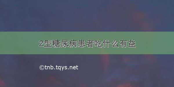 2型糖尿病患者吃什么有益