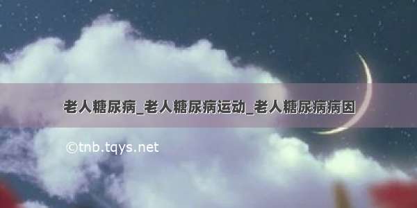 老人糖尿病_老人糖尿病运动_老人糖尿病病因