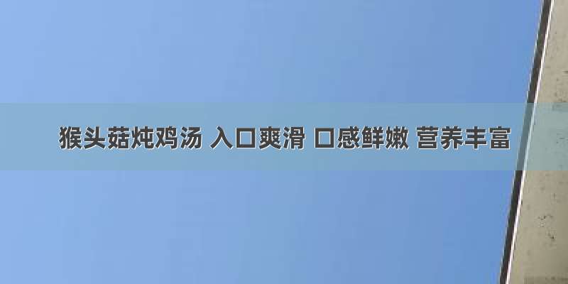 猴头菇炖鸡汤 入口爽滑 口感鲜嫩 营养丰富