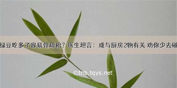 绿豆吃多了容易骨疏松？医生坦言：或与厨房2物有关 劝你少去碰