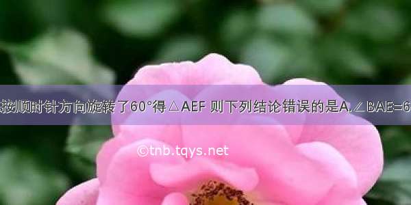 △ABC绕点A按顺时针方向旋转了60°得△AEF 则下列结论错误的是A.∠BAE=60°B.AC=AFC.